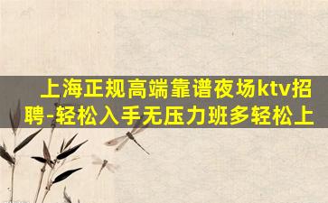 上海正规高端靠谱夜场ktv招聘-轻松入手无压力班多轻松上