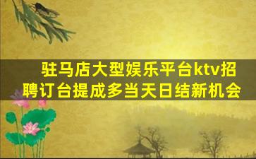 驻马店大型娱乐平台ktv招聘订台提成多当天日结新机会